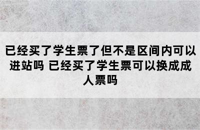 已经买了学生票了但不是区间内可以进站吗 已经买了学生票可以换成成人票吗